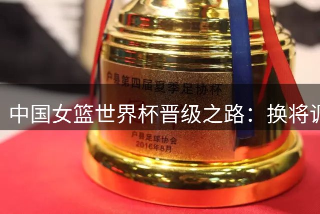 中国女篮世界杯晋级之路：换将调整成关键？