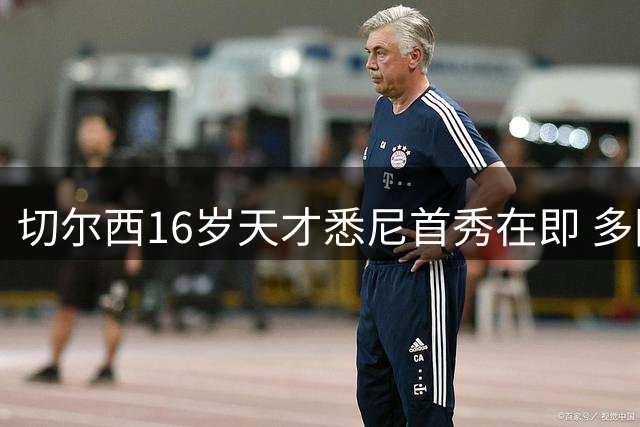 切尔西16岁天才悉尼首秀在即 多国争夺战暗流涌动