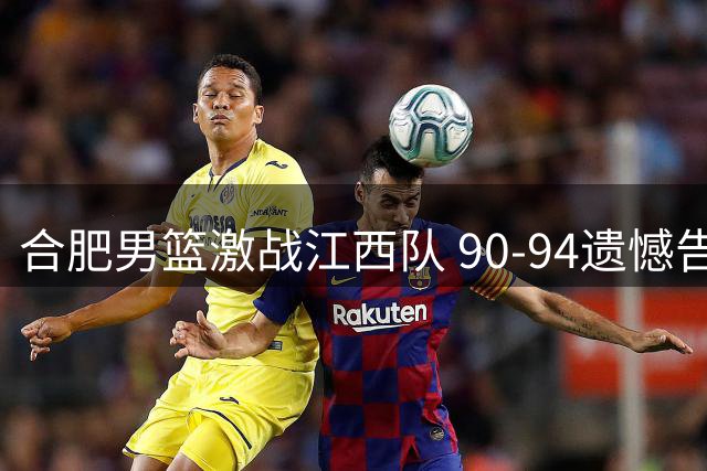 合肥男篮激战江西队 90-94遗憾告负