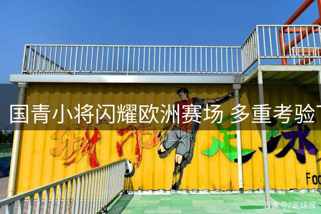 国青小将闪耀欧洲赛场 多重考验下展现足球未来新星