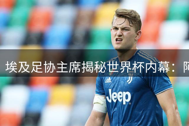埃及足协主席揭秘世界杯内幕：阿根廷球员主动索要萨拉赫战袍