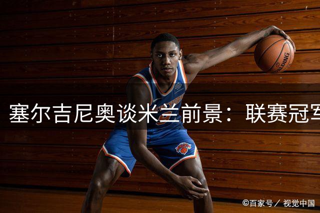 塞尔吉尼奥谈米兰前景：联赛冠军可期 国米优势有限