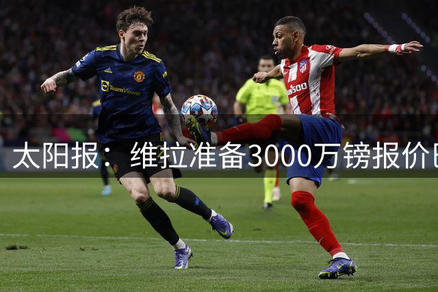 太阳报：维拉准备3000万镑报价巴萨中场马克-贝尔纳尔