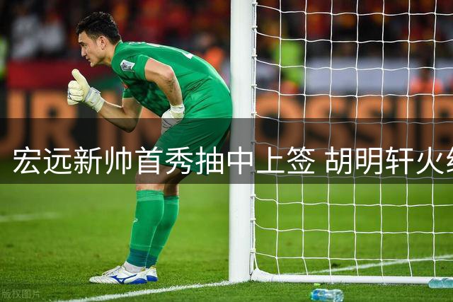 宏远新帅首秀抽中上签 胡明轩火线驰援国家队引热议