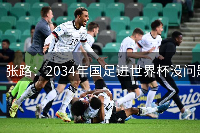 张路：2034年国足进世界杯没问题，38年时弄好了能小组出线