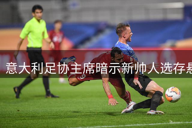 意大利足协主席暗示新帅人选存悬念 瓜迪奥拉仍存变数