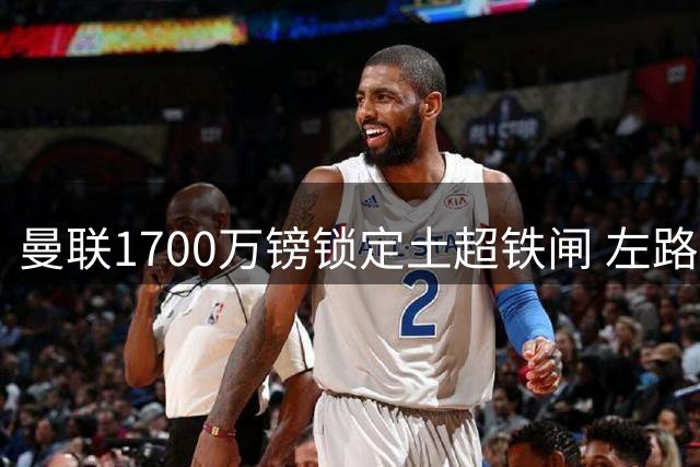 曼联1700万镑锁定土超铁闸 左路升级瞄准英超争冠