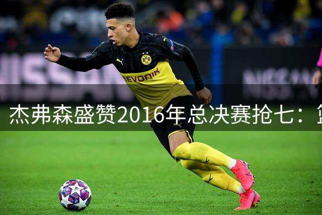 杰弗森盛赞2016年总决赛抢七：篮球史上的永恒经典