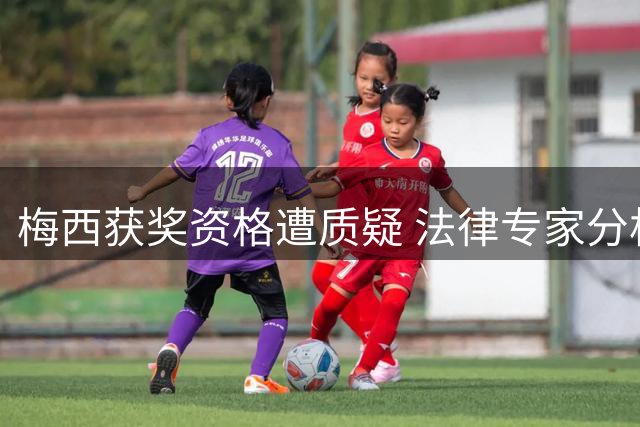 梅西获奖资格遭质疑 法律专家分析称撤销奖项可能性极低