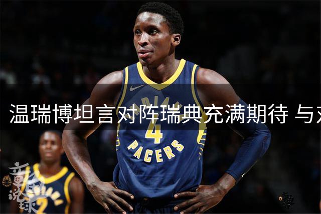 温瑞博坦言对阵瑞典充满期待 与对手表现旗鼓相当