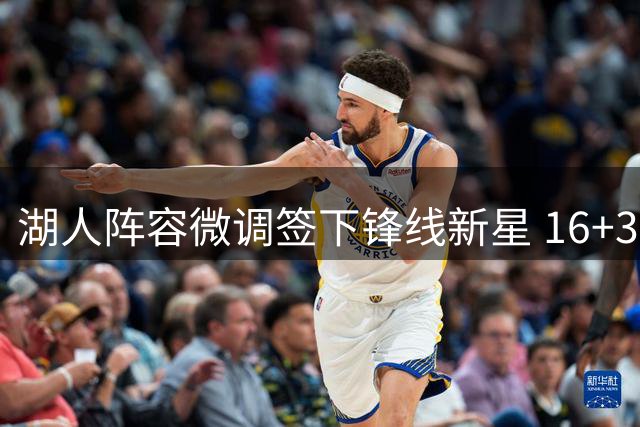 湖人阵容微调签下锋线新星 16+3名单存三大隐忧待解