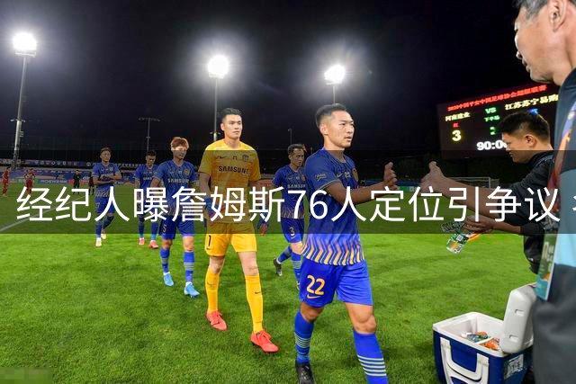 经纪人曝詹姆斯76人定位引争议 名嘴直言恩比德已成球队拖累