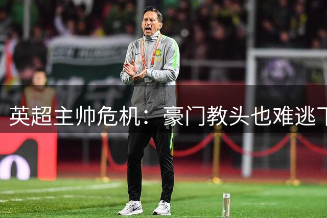英超主帅危机：豪门教头也难逃下课命运