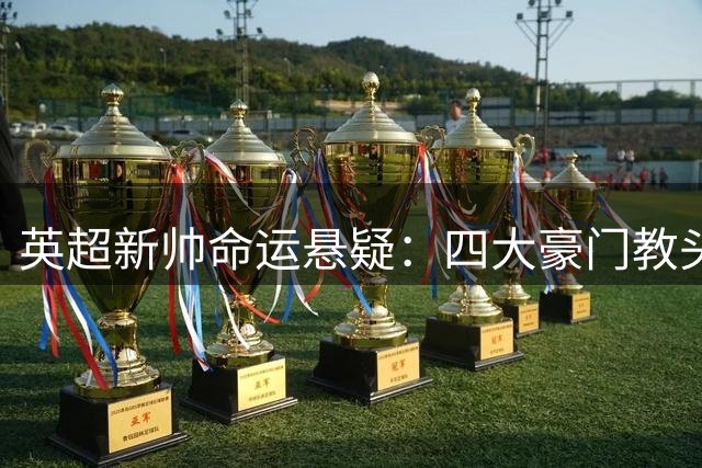 英超新帅命运悬疑：四大豪门教头谁最先下课？