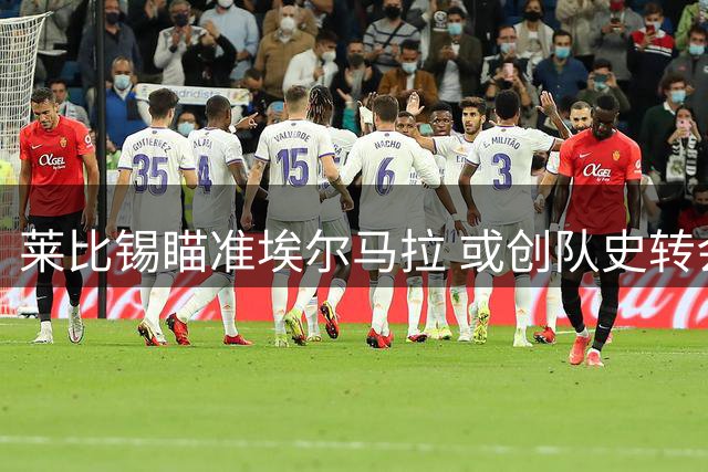 莱比锡瞄准埃尔马拉 或创队史转会新高