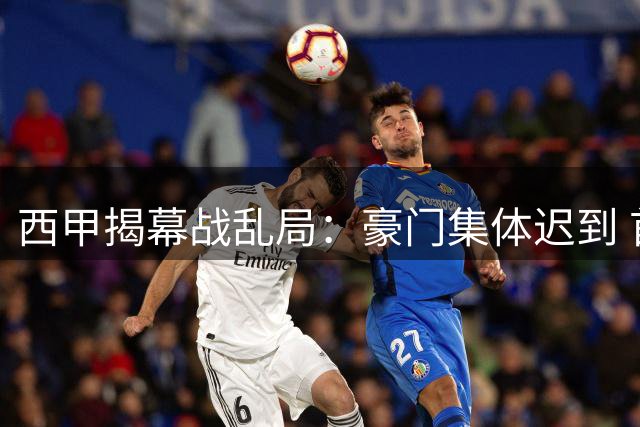 西甲揭幕战乱局：豪门集体迟到 首轮竟成接龙赛