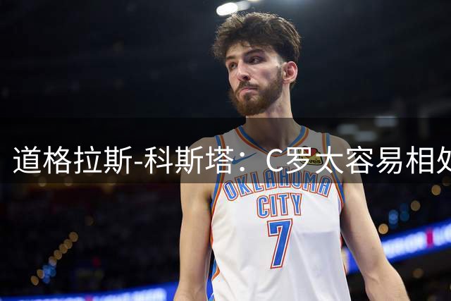 道格拉斯-科斯塔：C罗太容易相处了；希望尤文重拾赢球心态