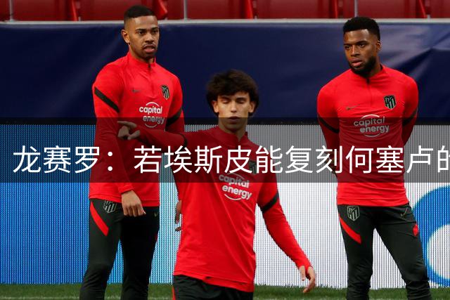 龙赛罗：若埃斯皮能复刻何塞卢的表现，这笔引援就完全值得